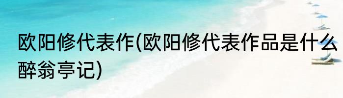 欧阳修代表作(欧阳修代表作品是什么醉翁亭记)