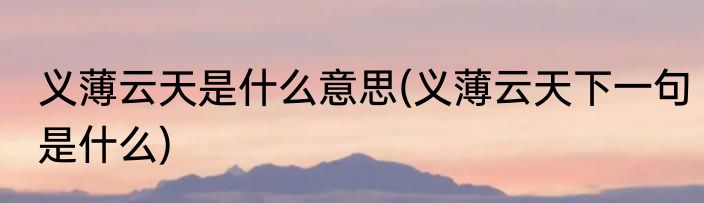义薄云天是什么意思(义薄云天下一句是什么)