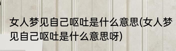女人梦见自己呕吐是什么意思(女人梦见自己呕吐是什么意思呀)