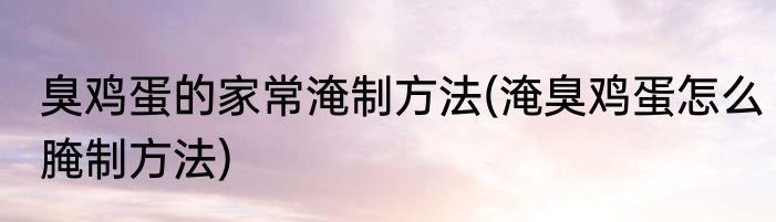 臭鸡蛋的家常淹制方法(淹臭鸡蛋怎么腌制方法)