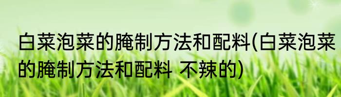 白菜泡菜的腌制方法和配料(白菜泡菜的腌制方法和配料 不辣的)