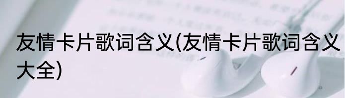 友情卡片歌词含义(友情卡片歌词含义大全)