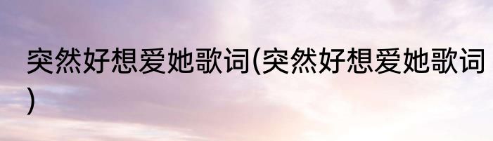 突然好想爱她歌词(突然好想爱她歌词)