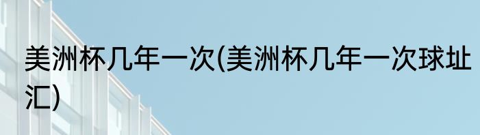美洲杯几年一次(美洲杯几年一次球址汇)
