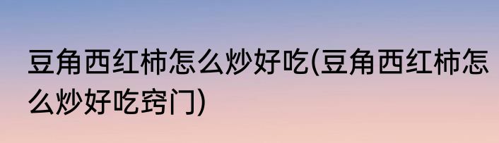 豆角西红柿怎么炒好吃(豆角西红柿怎么炒好吃窍门)