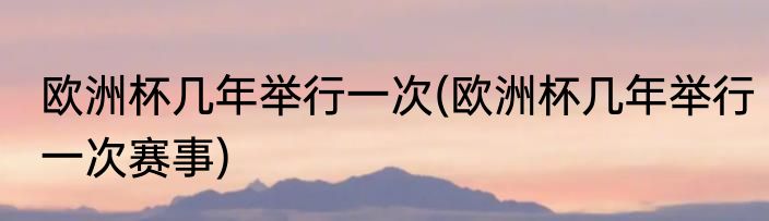 欧洲杯几年举行一次(欧洲杯几年举行一次赛事)