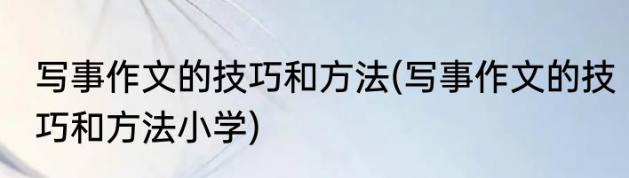 写事作文的技巧和方法(写事作文的技巧和方法小学)