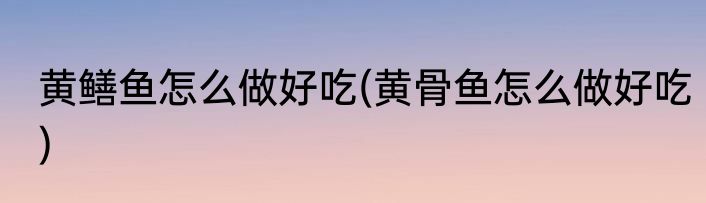 黄鳝鱼怎么做好吃(黄骨鱼怎么做好吃)