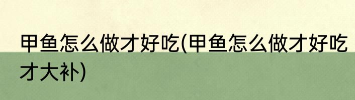 甲鱼怎么做才好吃(甲鱼怎么做才好吃才大补)
