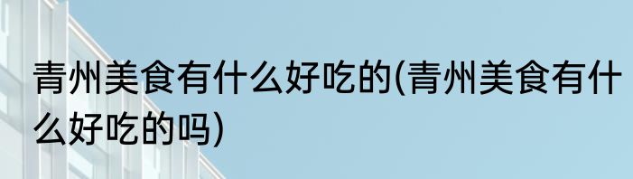 青州美食有什么好吃的(青州美食有什么好吃的吗)
