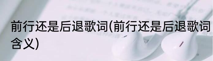 前行还是后退歌词(前行还是后退歌词含义)