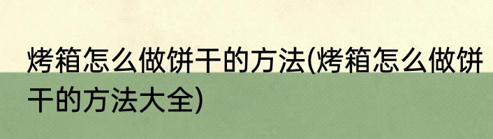 烤箱怎么做饼干的方法(烤箱怎么做饼干的方法大全)