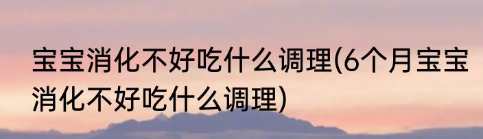 宝宝消化不好吃什么调理(6个月宝宝消化不好吃什么调理)