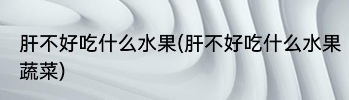肝不好吃什么水果(肝不好吃什么水果蔬菜)