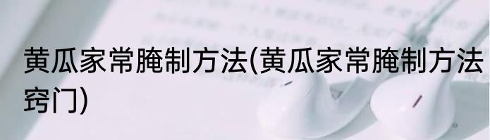 黄瓜家常腌制方法(黄瓜家常腌制方法窍门)