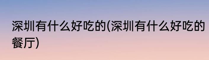 深圳有什么好吃的(深圳有什么好吃的餐厅)
