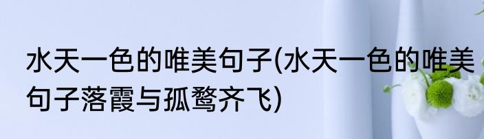 水天一色的唯美句子(水天一色的唯美句子落霞与孤鹜齐飞)