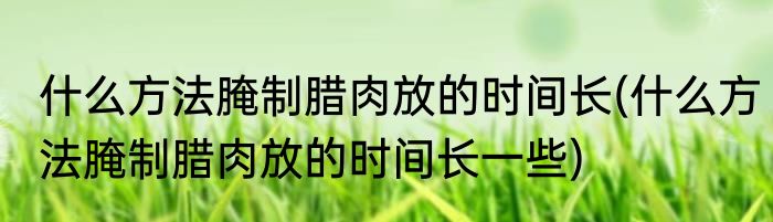 什么方法腌制腊肉放的时间长(什么方法腌制腊肉放的时间长一些)