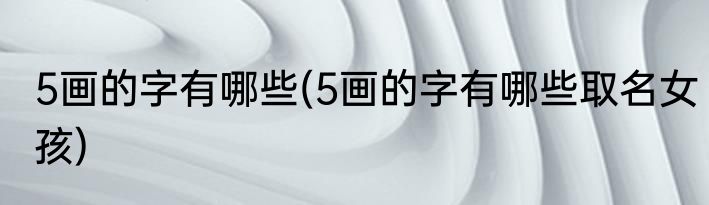 5画的字有哪些(5画的字有哪些取名女孩)