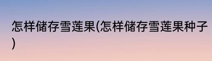 怎样储存雪莲果(怎样储存雪莲果种子)
