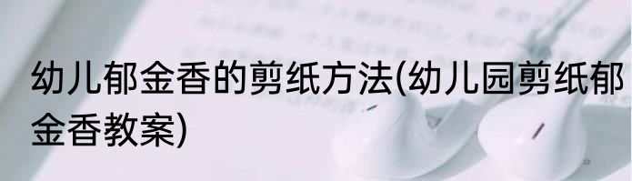 幼儿郁金香的剪纸方法(幼儿园剪纸郁金香教案)