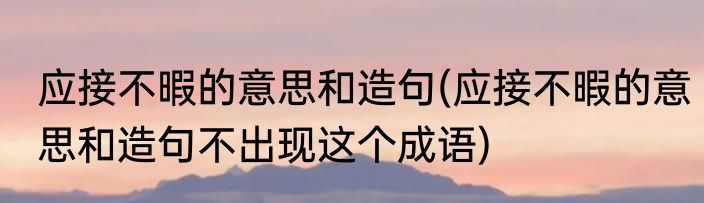 应接不暇的意思和造句(应接不暇的意思和造句不出现这个成语)