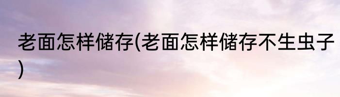 老面怎样储存(老面怎样储存不生虫子)