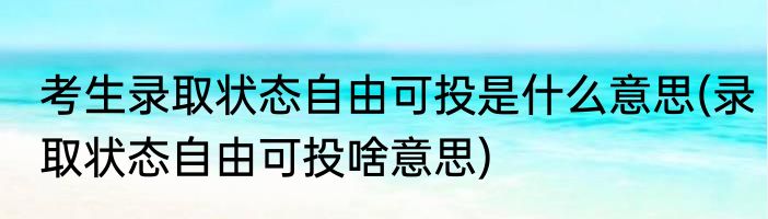 考生录取状态自由可投是什么意思(录取状态自由可投啥意思)