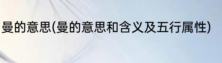 曼的意思(曼的意思和含义及五行属性)