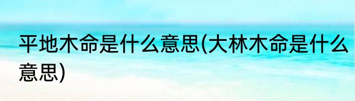 平地木命是什么意思(大林木命是什么意思)