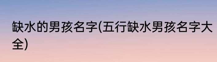 缺水的男孩名字(五行缺水男孩名字大全)