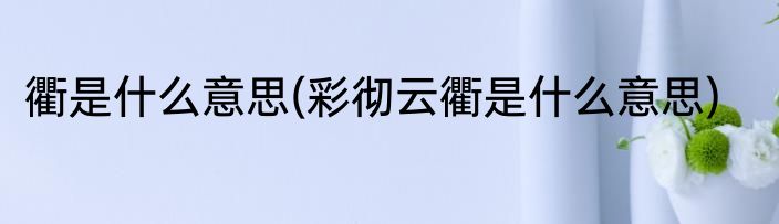 衢是什么意思(彩彻云衢是什么意思)