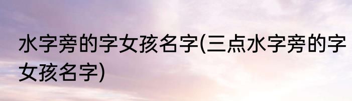 水字旁的字女孩名字(三点水字旁的字女孩名字)