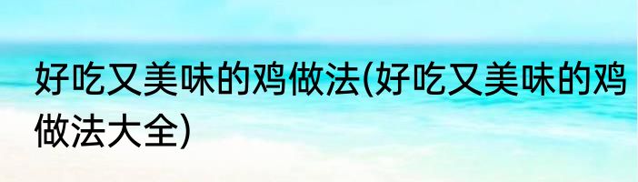 好吃又美味的鸡做法(好吃又美味的鸡做法大全)