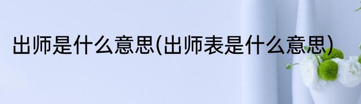 出师是什么意思(出师表是什么意思)