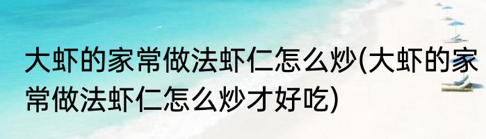 大虾的家常做法虾仁怎么炒(大虾的家常做法虾仁怎么炒才好吃)