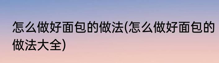 怎么做好面包的做法(怎么做好面包的做法大全)