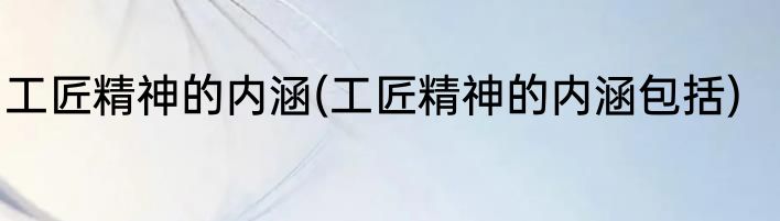 工匠精神的内涵(工匠精神的内涵包括)