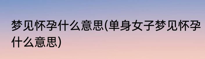 梦见怀孕什么意思(单身女子梦见怀孕什么意思)