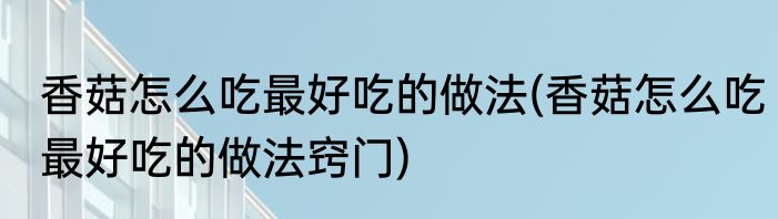 香菇怎么吃最好吃的做法(香菇怎么吃最好吃的做法窍门)