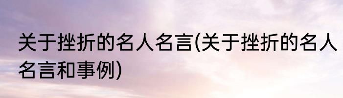 关于挫折的名人名言(关于挫折的名人名言和事例)