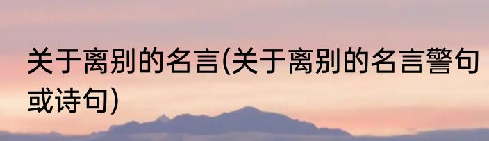 关于离别的名言(关于离别的名言警句或诗句)