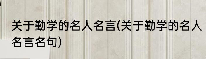 关于勤学的名人名言(关于勤学的名人名言名句)