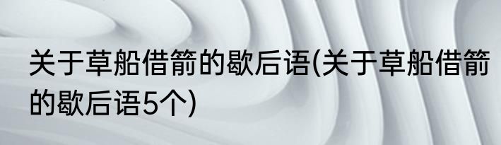 关于草船借箭的歇后语(关于草船借箭的歇后语5个)