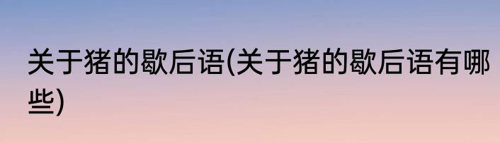 关于猪的歇后语(关于猪的歇后语有哪些)