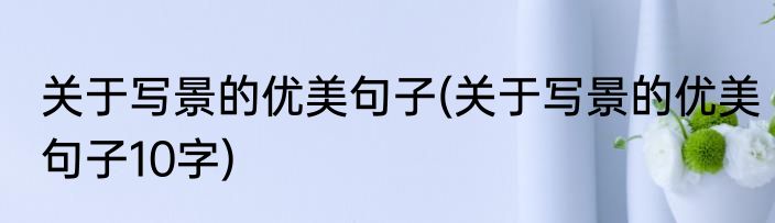 关于写景的优美句子(关于写景的优美句子10字)