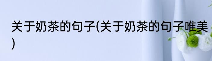 关于奶茶的句子(关于奶茶的句子唯美)