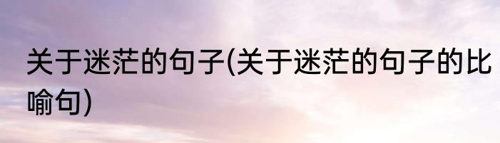 关于迷茫的句子(关于迷茫的句子的比喻句)