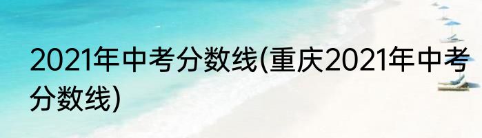 2021年中考分数线(重庆2021年中考分数线)