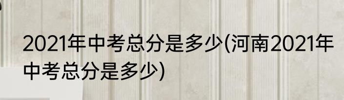 2021年中考总分是多少(河南2021年中考总分是多少)